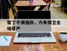 乐鱼app-包含雷丁不惧强敌，力争捍卫主场尊严的词条