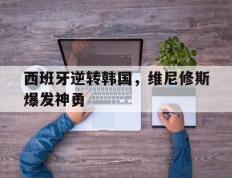 乐鱼官网-西班牙逆转韩国，维尼修斯爆发神勇的简单介绍