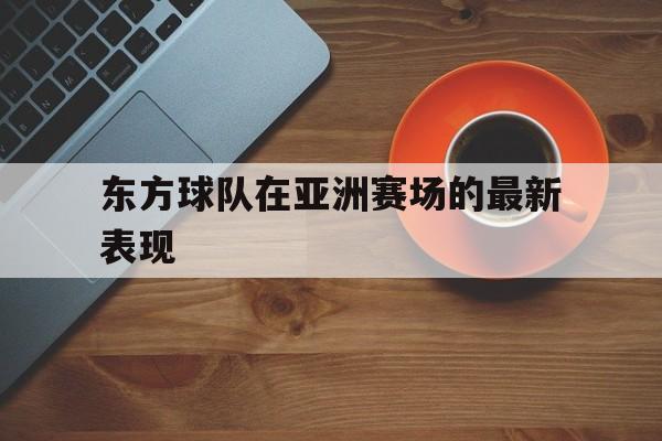 乐鱼app-东方球队在亚洲赛场的最新表现